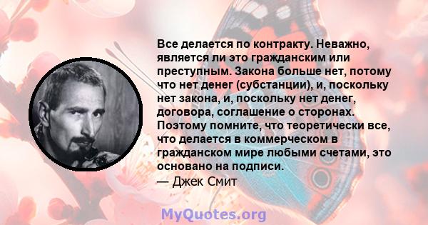 Все делается по контракту. Неважно, является ли это гражданским или преступным. Закона больше нет, потому что нет денег (субстанции), и, поскольку нет закона, и, поскольку нет денег, договора, соглашение о сторонах.