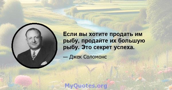 Если вы хотите продать им рыбу, продайте их большую рыбу. Это секрет успеха.