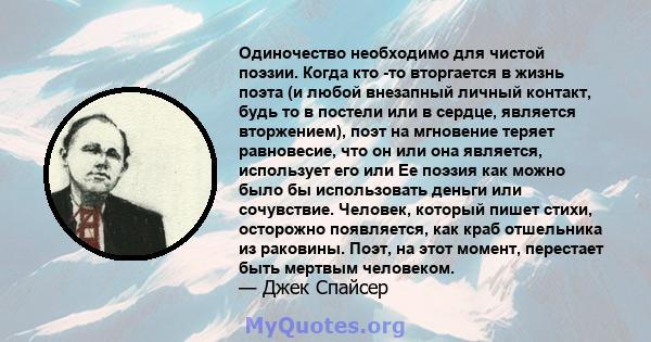 Одиночество необходимо для чистой поэзии. Когда кто -то вторгается в жизнь поэта (и любой внезапный личный контакт, будь то в постели или в сердце, является вторжением), поэт на мгновение теряет равновесие, что он или