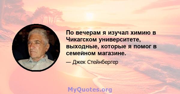 По вечерам я изучал химию в Чикагском университете, выходные, которые я помог в семейном магазине.