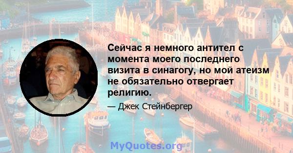 Сейчас я немного антител с момента моего последнего визита в синагогу, но мой атеизм не обязательно отвергает религию.