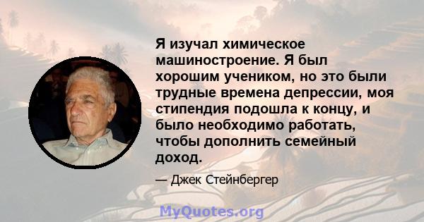 Я изучал химическое машиностроение. Я был хорошим учеником, но это были трудные времена депрессии, моя стипендия подошла к концу, и было необходимо работать, чтобы дополнить семейный доход.