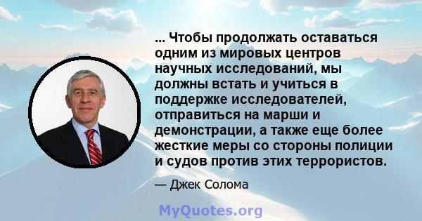 ... Чтобы продолжать оставаться одним из мировых центров научных исследований, мы должны встать и учиться в поддержке исследователей, отправиться на марши и демонстрации, а также еще более жесткие меры со стороны