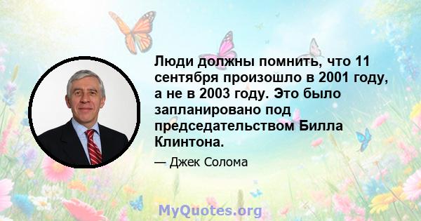 Люди должны помнить, что 11 сентября произошло в 2001 году, а не в 2003 году. Это было запланировано под председательством Билла Клинтона.