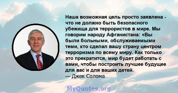 Наша возможная цель просто заявлена ​​- что не должно быть безопасного убежища для террористов в мире. Мы говорим народу Афганистана: «Вы были больными, обслуживаемыми теми, кто сделал вашу страну центром терроризма по