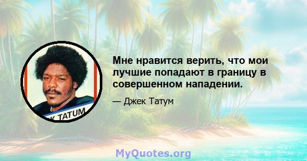 Мне нравится верить, что мои лучшие попадают в границу в совершенном нападении.