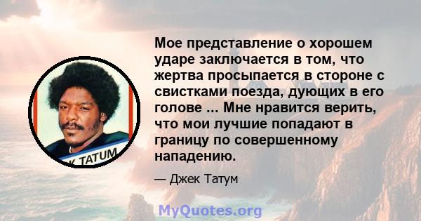 Мое представление о хорошем ударе заключается в том, что жертва просыпается в стороне с свистками поезда, дующих в его голове ... Мне нравится верить, что мои лучшие попадают в границу по совершенному нападению.