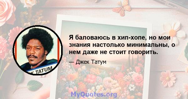 Я баловаюсь в хип-хопе, но мои знания настолько минимальны, о нем даже не стоит говорить.