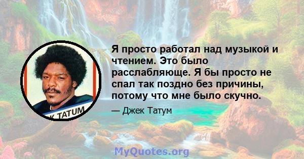 Я просто работал над музыкой и чтением. Это было расслабляюще. Я бы просто не спал так поздно без причины, потому что мне было скучно.