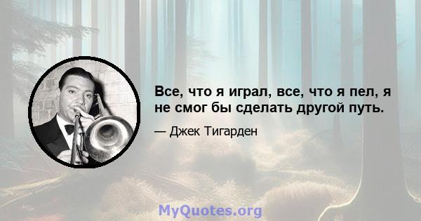 Все, что я играл, все, что я пел, я не смог бы сделать другой путь.