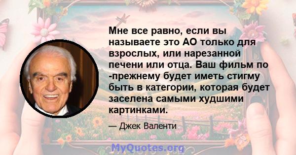 Мне все равно, если вы называете это AO только для взрослых, или нарезанной печени или отца. Ваш фильм по -прежнему будет иметь стигму быть в категории, которая будет заселена самыми худшими картинками.