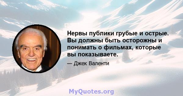 Нервы публики грубые и острые. Вы должны быть осторожны и понимать о фильмах, которые вы показываете.