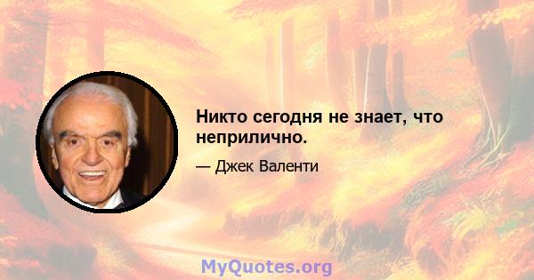 Никто сегодня не знает, что неприлично.