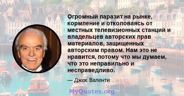 Огромный паразит на рынке, кормление и отколоваясь от местных телевизионных станций и владельцев авторских прав материалов, защищенных авторским правом. Нам это не нравится, потому что мы думаем, что это неправильно и