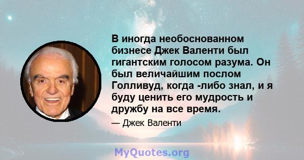 В иногда необоснованном бизнесе Джек Валенти был гигантским голосом разума. Он был величайшим послом Голливуд, когда -либо знал, и я буду ценить его мудрость и дружбу на все время.