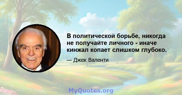 В политической борьбе, никогда не получайте личного - иначе кинжал копает слишком глубоко.