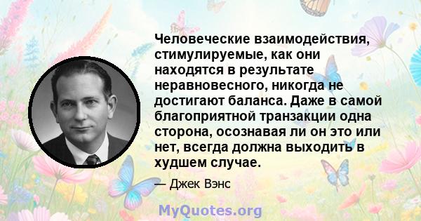 Человеческие взаимодействия, стимулируемые, как они находятся в результате неравновесного, никогда не достигают баланса. Даже в самой благоприятной транзакции одна сторона, осознавая ли он это или нет, всегда должна