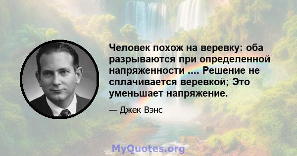 Человек похож на веревку: оба разрываются при определенной напряженности .... Решение не сплачивается веревкой; Это уменьшает напряжение.