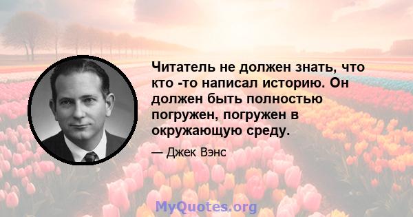 Читатель не должен знать, что кто -то написал историю. Он должен быть полностью погружен, погружен в окружающую среду.