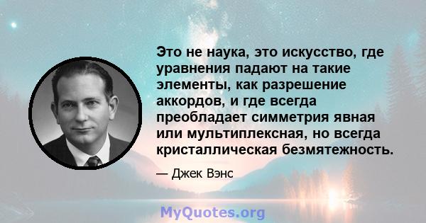 Это не наука, это искусство, где уравнения падают на такие элементы, как разрешение аккордов, и где всегда преобладает симметрия явная или мультиплексная, но всегда кристаллическая безмятежность.