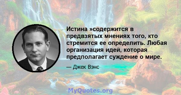 Истина »содержится в предвзятых мнениях того, кто стремится ее определить. Любая организация идей, которая предполагает суждение о мире.