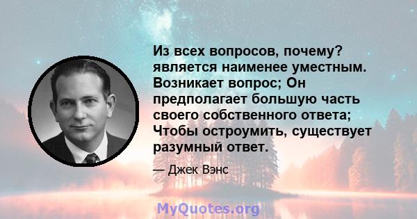 Из всех вопросов, почему? является наименее уместным. Возникает вопрос; Он предполагает большую часть своего собственного ответа; Чтобы остроумить, существует разумный ответ.