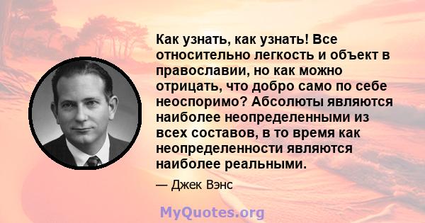 Как узнать, как узнать! Все относительно легкость и объект в православии, но как можно отрицать, что добро само по себе неоспоримо? Абсолюты являются наиболее неопределенными из всех составов, в то время как