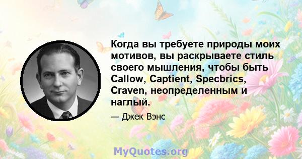 Когда вы требуете природы моих мотивов, вы раскрываете стиль своего мышления, чтобы быть Callow, Captient, Specbrics, Craven, неопределенным и наглый.