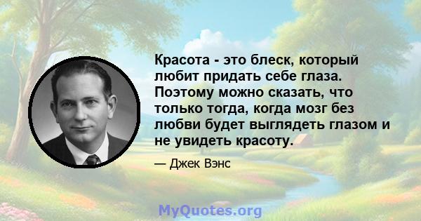 Красота - это блеск, который любит придать себе глаза. Поэтому можно сказать, что только тогда, когда мозг без любви будет выглядеть глазом и не увидеть красоту.