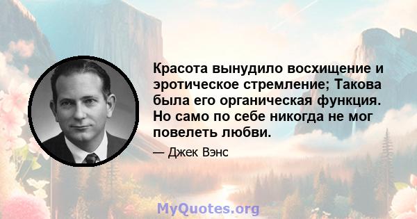 Красота вынудило восхищение и эротическое стремление; Такова была его органическая функция. Но само по себе никогда не мог повелеть любви.