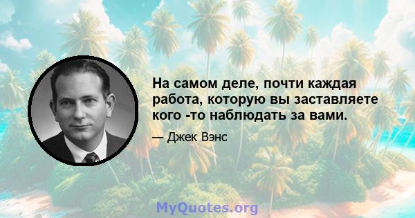 На самом деле, почти каждая работа, которую вы заставляете кого -то наблюдать за вами.