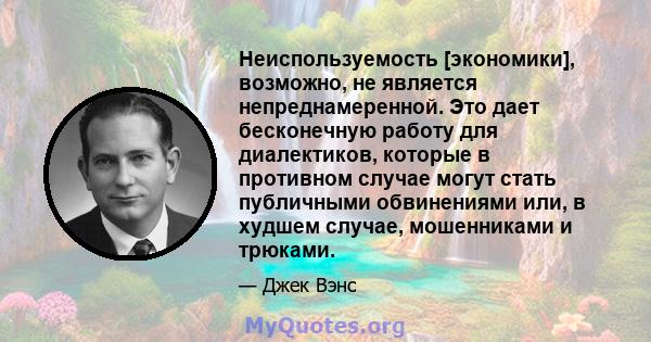 Неиспользуемость [экономики], возможно, не является непреднамеренной. Это дает бесконечную работу для диалектиков, которые в противном случае могут стать публичными обвинениями или, в худшем случае, мошенниками и