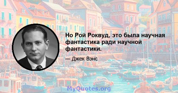 Но Рой Роквуд, это была научная фантастика ради научной фантастики.