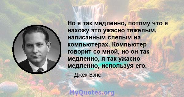 Но я так медленно, потому что я нахожу это ужасно тяжелым, написанным слепым на компьютерах. Компьютер говорит со мной, но он так медленно, я так ужасно медленно, используя его.