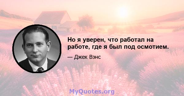 Но я уверен, что работал на работе, где я был под осмотием.