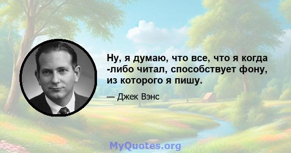 Ну, я думаю, что все, что я когда -либо читал, способствует фону, из которого я пишу.