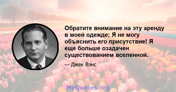 Обратите внимание на эту аренду в моей одежде; Я не могу объяснить его присутствие! Я еще больше озадачен существованием вселенной.