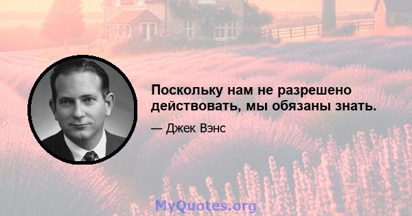 Поскольку нам не разрешено действовать, мы обязаны знать.