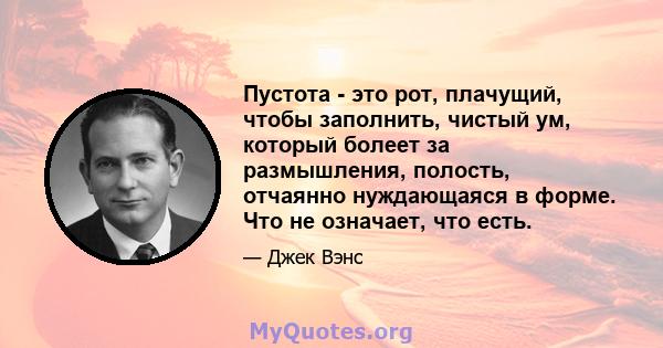 Пустота - это рот, плачущий, чтобы заполнить, чистый ум, который болеет за размышления, полость, отчаянно нуждающаяся в форме. Что не означает, что есть.