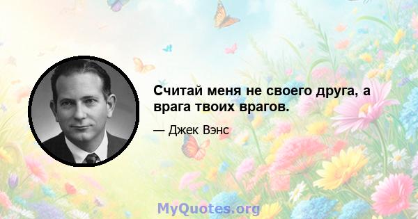 Считай меня не своего друга, а врага твоих врагов.