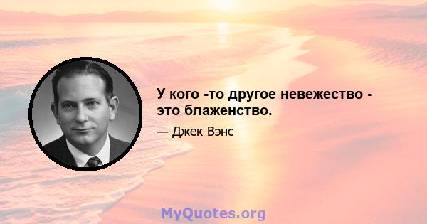 У кого -то другое невежество - это блаженство.