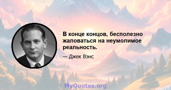 В конце концов, бесполезно жаловаться на неумолимое реальность.