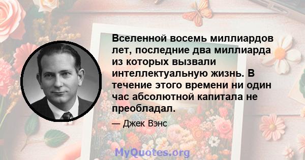 Вселенной восемь миллиардов лет, последние два миллиарда из которых вызвали интеллектуальную жизнь. В течение этого времени ни один час абсолютной капитала не преобладал.