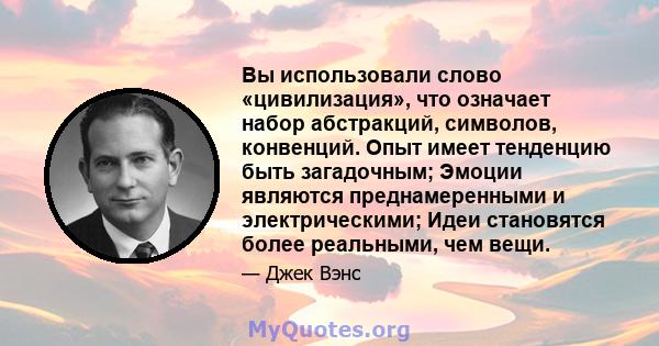 Вы использовали слово «цивилизация», что означает набор абстракций, символов, конвенций. Опыт имеет тенденцию быть загадочным; Эмоции являются преднамеренными и электрическими; Идеи становятся более реальными, чем вещи.