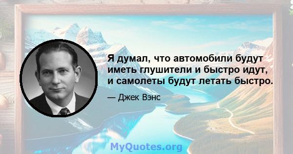 Я думал, что автомобили будут иметь глушители и быстро идут, и самолеты будут летать быстро.