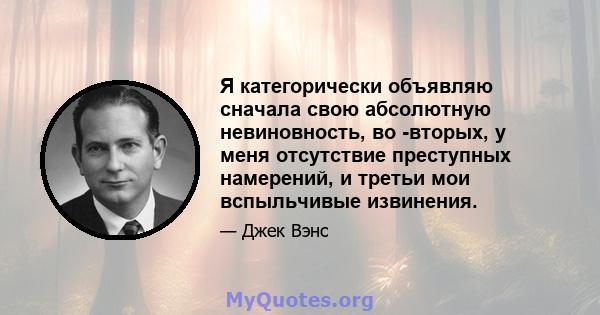 Я категорически объявляю сначала свою абсолютную невиновность, во -вторых, у меня отсутствие преступных намерений, и третьи мои вспыльчивые извинения.