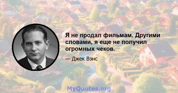 Я не продал фильмам. Другими словами, я еще не получил огромных чеков.