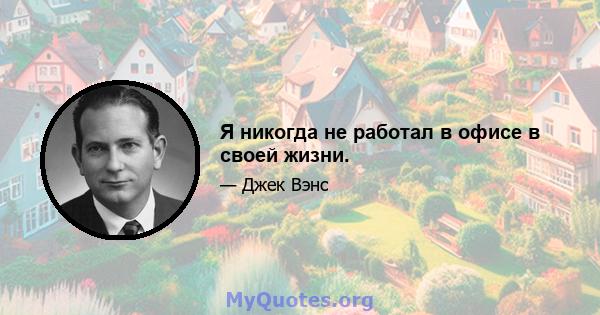 Я никогда не работал в офисе в своей жизни.