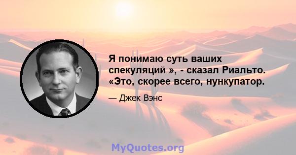 Я понимаю суть ваших спекуляций », - сказал Риальто. «Это, скорее всего, нункупатор.