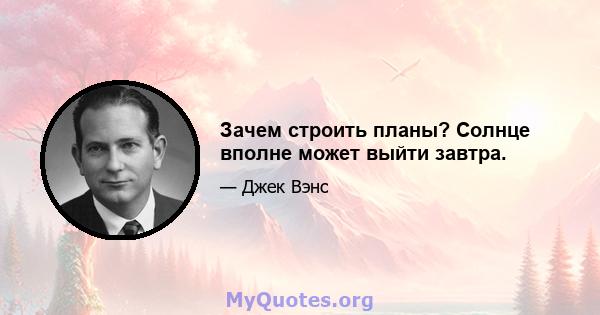 Зачем строить планы? Солнце вполне может выйти завтра.